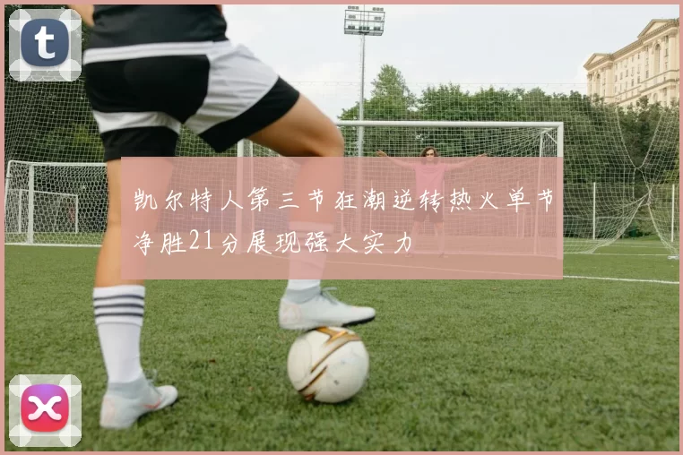 凯尔特人第三节狂潮逆转热火单节净胜21分展现强大实力