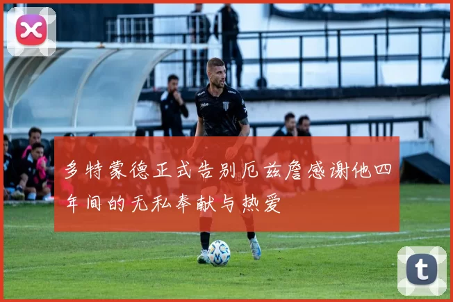 多特蒙德正式告别厄兹詹感谢他四年间的无私奉献与热爱