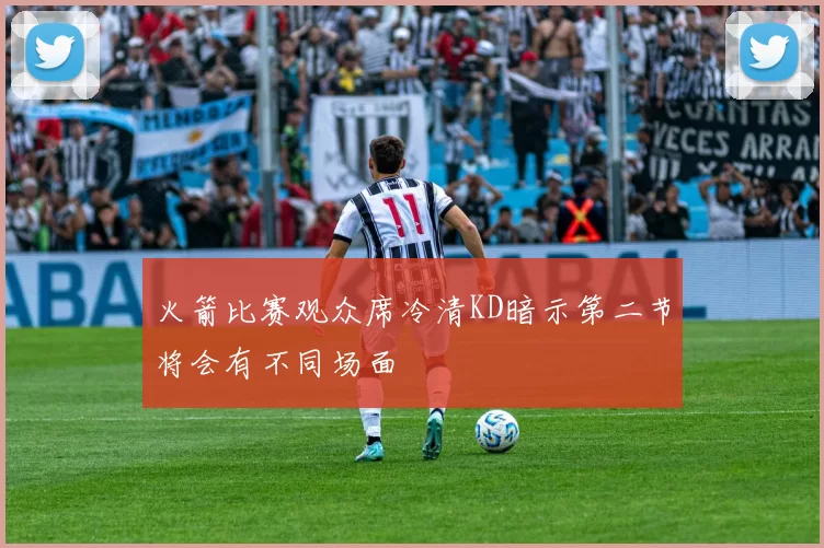 火箭比赛观众席冷清KD暗示第二节将会有不同场面