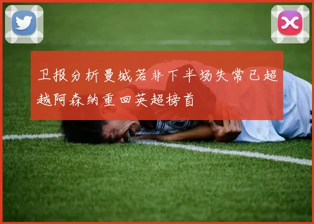 卫报分析曼城若非下半场失常已超越阿森纳重回英超榜首